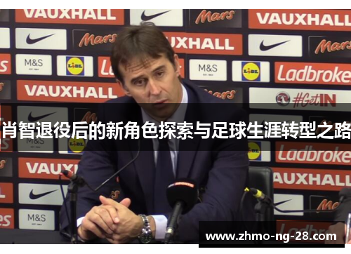 肖智退役后的新角色探索与足球生涯转型之路 肖智退役后的新角色探索与足球生涯转型之路