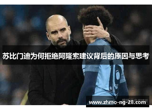 苏比门迪为何拒绝阿隆索建议背后的原因与思考 苏比门迪为何拒绝阿隆索建议背后的原因与思考