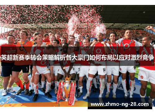 英超新赛季转会策略解析各大豪门如何布局以应对激烈竞争