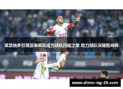 莱昂纳多引领亚泰崛起成为球队闪耀之星 助力球队突破新高峰 莱昂纳多引领亚泰崛起成为球队闪耀之星 助力球队突破新高峰
