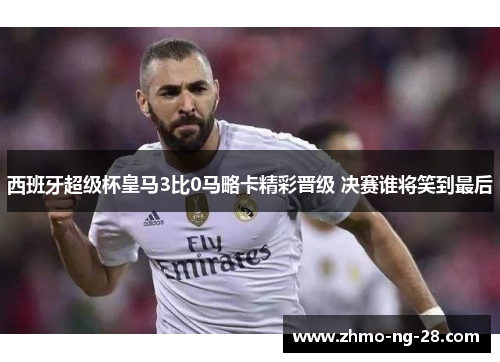 西班牙超级杯皇马3比0马略卡精彩晋级 决赛谁将笑到最后 西班牙超级杯皇马3比0马略卡精彩晋级 决赛谁将笑到最后
