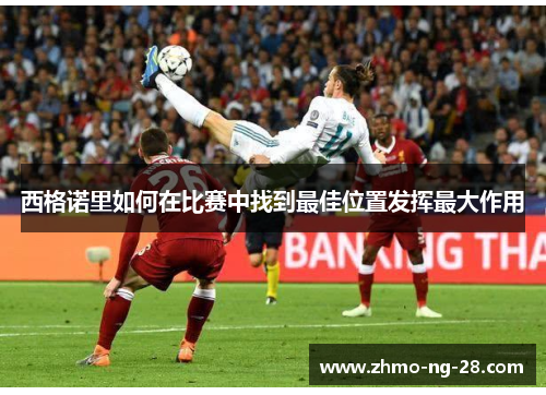 西格诺里如何在比赛中找到最佳位置发挥最大作用 西格诺里如何在比赛中找到最佳位置发挥最大作用