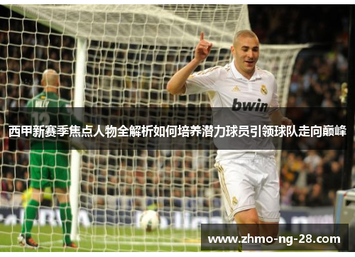 西甲新赛季焦点人物全解析如何培养潜力球员引领球队走向巅峰 西甲新赛季焦点人物全解析如何培养潜力球员引领球队走向巅峰