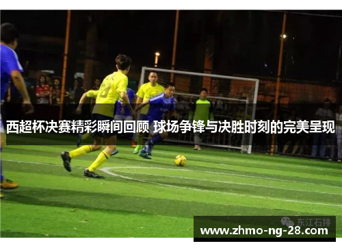 西超杯决赛精彩瞬间回顾 球场争锋与决胜时刻的完美呈现 西超杯决赛精彩瞬间回顾 球场争锋与决胜时刻的完美呈现