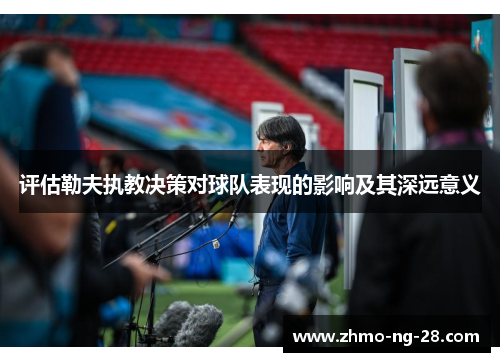 评估勒夫执教决策对球队表现的影响及其深远意义 评估勒夫执教决策对球队表现的影响及其深远意义