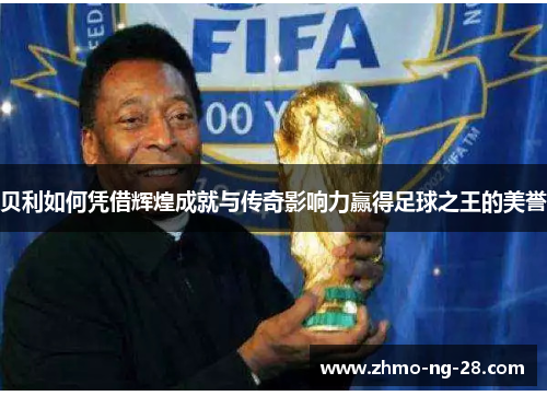 贝利如何凭借辉煌成就与传奇影响力赢得足球之王的美誉 贝利如何凭借辉煌成就与传奇影响力赢得足球之王的美誉