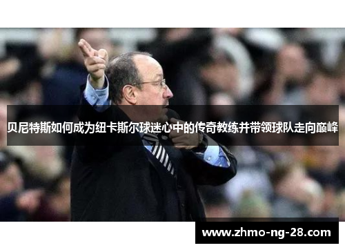 贝尼特斯如何成为纽卡斯尔球迷心中的传奇教练并带领球队走向巅峰 贝尼特斯如何成为纽卡斯尔球迷心中的传奇教练并带领球队走向巅峰