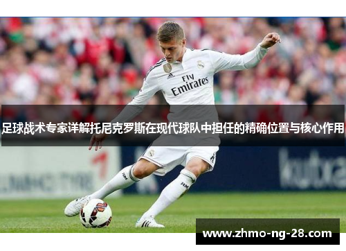 足球战术专家详解托尼克罗斯在现代球队中担任的精确位置与核心作用 足球战术专家详解托尼克罗斯在现代球队中担任的精确位置与核心作用