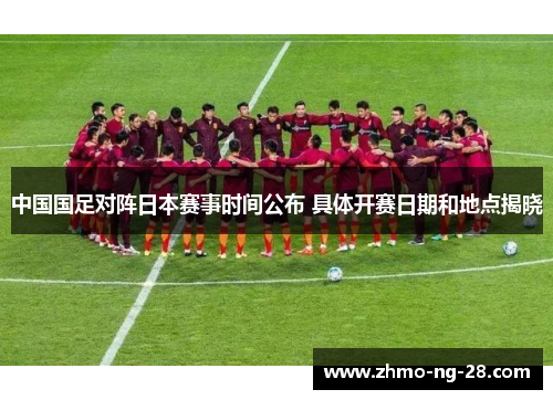 中国国足对阵日本赛事时间公布 具体开赛日期和地点揭晓 中国国足对阵日本赛事时间公布 具体开赛日期和地点揭晓
