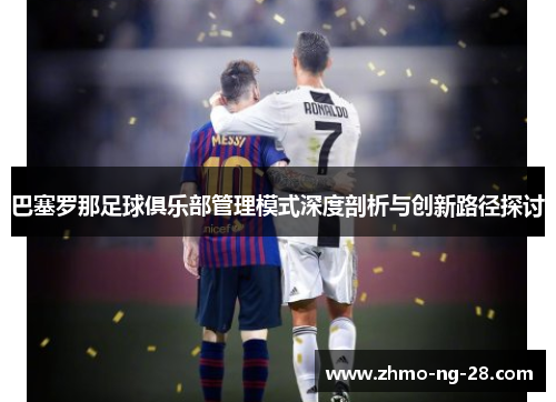 巴塞罗那足球俱乐部管理模式深度剖析与创新路径探讨 巴塞罗那足球俱乐部管理模式深度剖析与创新路径探讨
