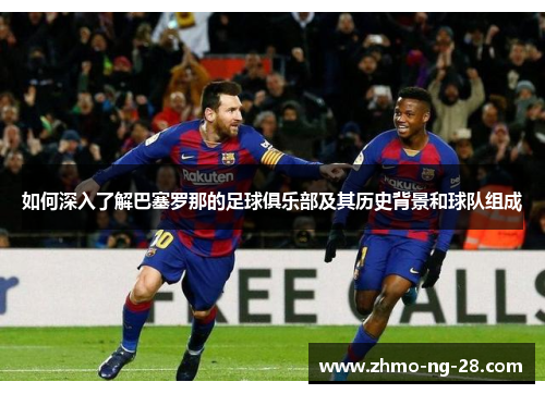 如何深入了解巴塞罗那的足球俱乐部及其历史背景和球队组成 如何深入了解巴塞罗那的足球俱乐部及其历史背景和球队组成