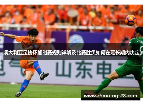 澳大利亚足协杯加时赛规则详解及比赛胜负如何在延长期内决定 澳大利亚足协杯加时赛规则详解及比赛胜负如何在延长期内决定