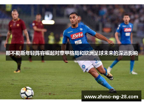 那不勒斯年轻阵容崛起对意甲格局和欧洲足球未来的深远影响 那不勒斯年轻阵容崛起对意甲格局和欧洲足球未来的深远影响