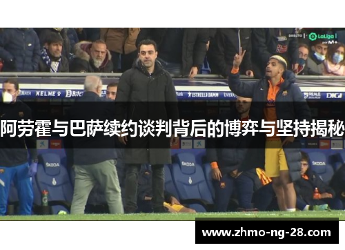 阿劳霍与巴萨续约谈判背后的博弈与坚持揭秘 阿劳霍与巴萨续约谈判背后的博弈与坚持揭秘