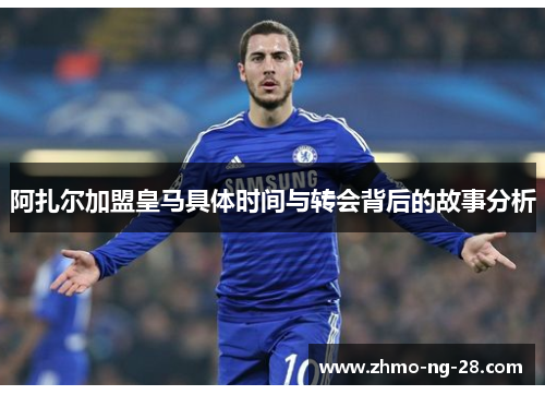 阿扎尔加盟皇马具体时间与转会背后的故事分析 阿扎尔加盟皇马具体时间与转会背后的故事分析