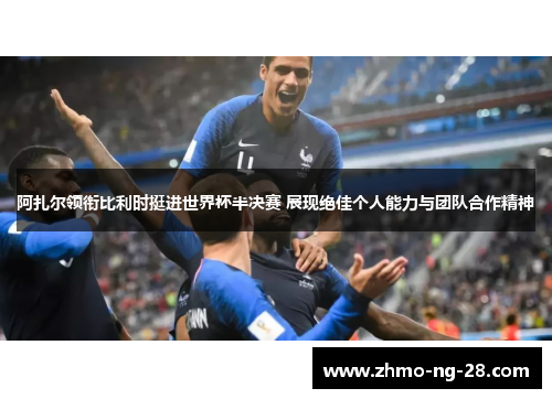 阿扎尔领衔比利时挺进世界杯半决赛 展现绝佳个人能力与团队合作精神 阿扎尔领衔比利时挺进世界杯半决赛 展现绝佳个人能力与团队合作精神