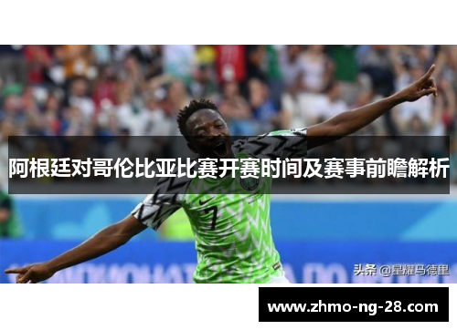 阿根廷对哥伦比亚比赛开赛时间及赛事前瞻解析 阿根廷对哥伦比亚比赛开赛时间及赛事前瞻解析