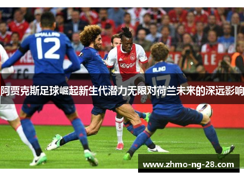 阿贾克斯足球崛起新生代潜力无限对荷兰未来的深远影响 阿贾克斯足球崛起新生代潜力无限对荷兰未来的深远影响