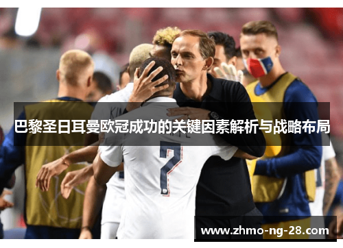 巴黎圣日耳曼欧冠成功的关键因素解析与战略布局 巴黎圣日耳曼欧冠成功的关键因素解析与战略布局