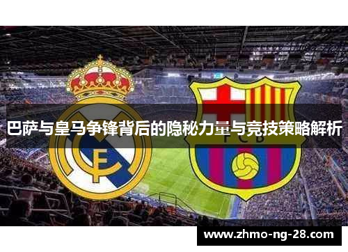 巴萨与皇马争锋背后的隐秘力量与竞技策略解析 巴萨与皇马争锋背后的隐秘力量与竞技策略解析