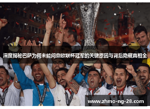 深度揭秘巴萨为何未能问鼎欧联杯冠军的关键原因与背后隐藏真相全 深度揭秘巴萨为何未能问鼎欧联杯冠军的关键原因与背后隐藏真相全