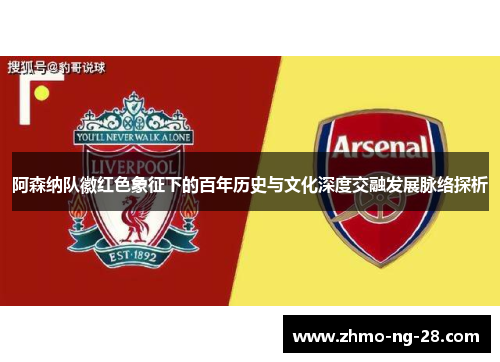 阿森纳队徽红色象征下的百年历史与文化深度交融发展脉络探析