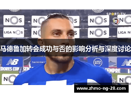 马德鲁加转会成功与否的影响分析与深度讨论 马德鲁加转会成功与否的影响分析与深度讨论