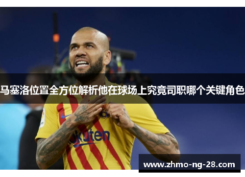 马塞洛位置全方位解析他在球场上究竟司职哪个关键角色