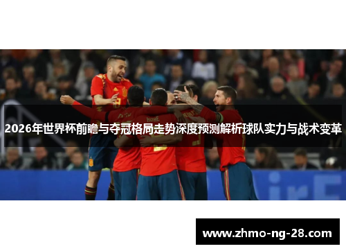 2026年世界杯前瞻与夺冠格局走势深度预测解析球队实力与战术变革