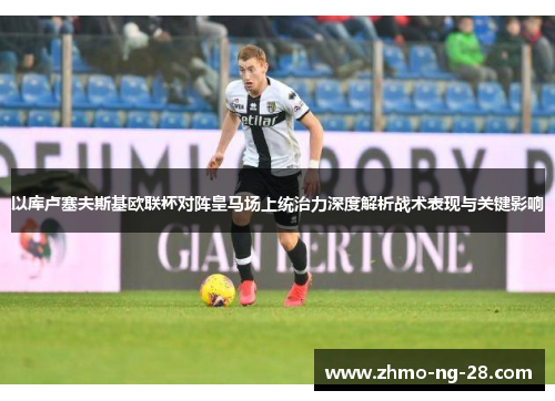 以库卢塞夫斯基欧联杯对阵皇马场上统治力深度解析战术表现与关键影响