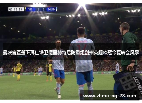 曼联官宣签下拜仁铁卫德里赫特后防重组剑指英超欧冠今夏转会风暴