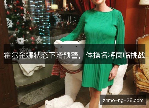 霍尔金娜状态下滑预警，体操名将面临挑战